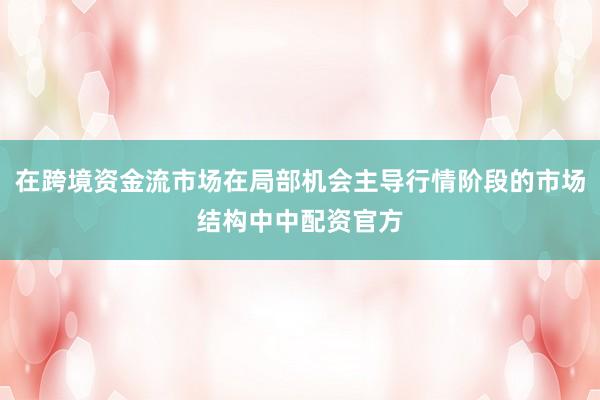 在跨境资金流市场在局部机会主导行情阶段的市场结构中中配资官方