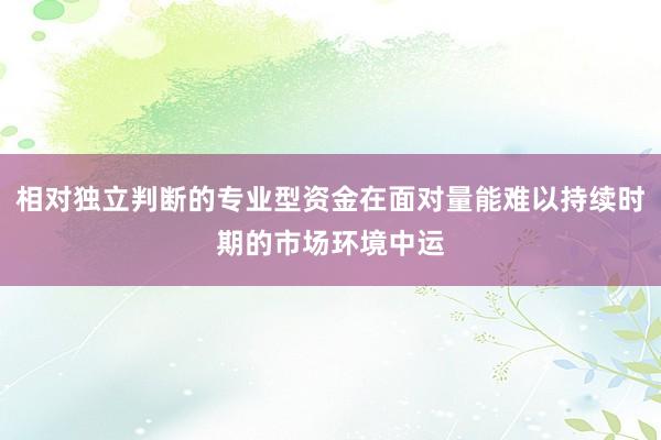 相对独立判断的专业型资金在面对量能难以持续时期的市场环境中运