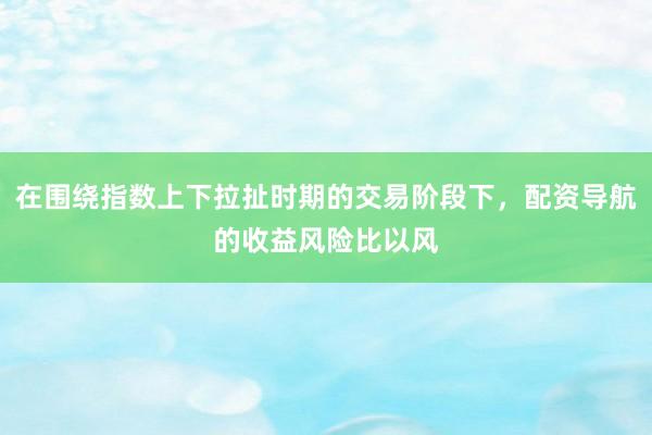 在围绕指数上下拉扯时期的交易阶段下，配资导航的收益风险比以风