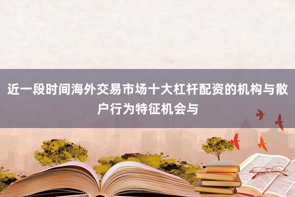 近一段时间海外交易市场十大杠杆配资的机构与散户行为特征机会与