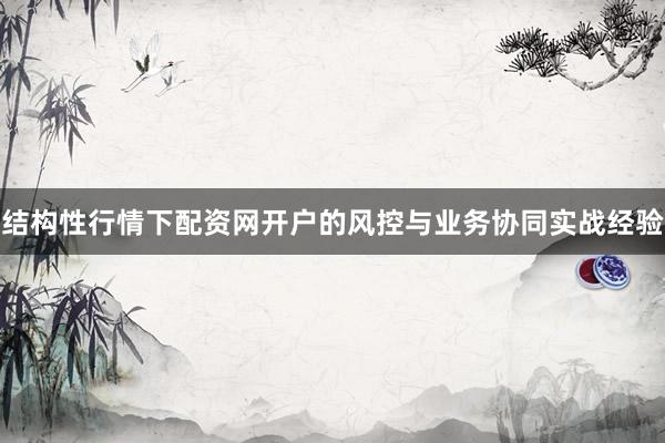 结构性行情下配资网开户的风控与业务协同实战经验