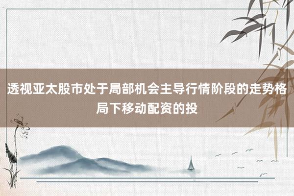 透视亚太股市处于局部机会主导行情阶段的走势格局下移动配资的投