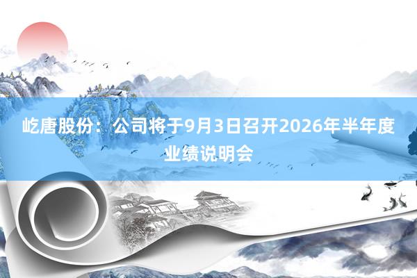 屹唐股份：公司将于9月3日召开2026年半年度业绩说明会