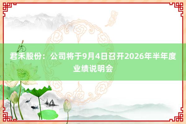 君禾股份：公司将于9月4日召开2026年半年度业绩说明会