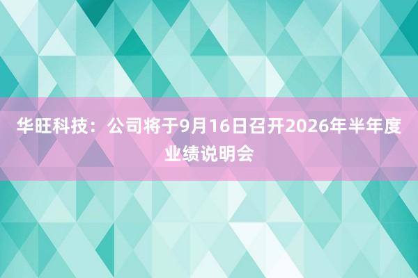 华旺科技：公司将于9月16日召开2026年半年度业绩说明会
