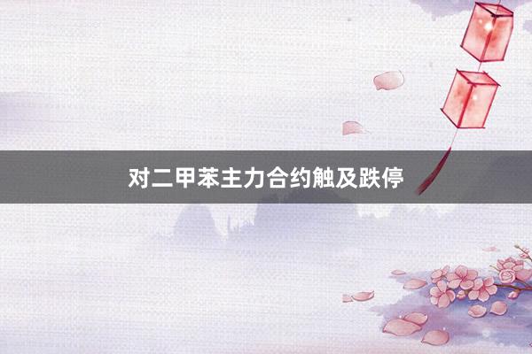 对二甲苯主力合约触及跌停