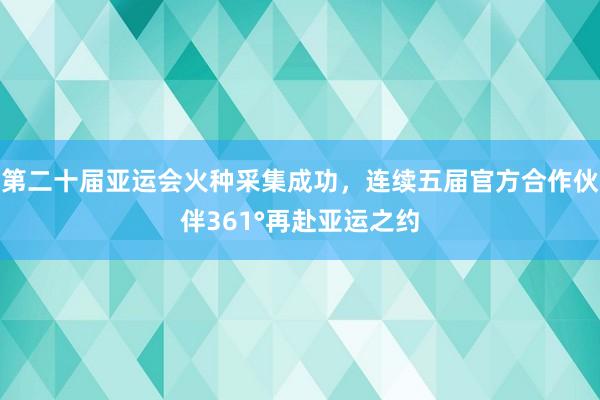 第二十届亚运会火种采集成功，连续五届官方合作伙伴361°再赴亚运之约