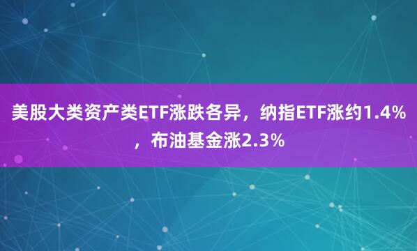 美股大类资产类ETF涨跌各异，纳指ETF涨约1.4%，布油基金涨2.3%