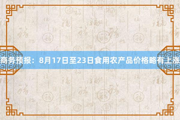 商务预报：8月17日至23日食用农产品价格略有上涨