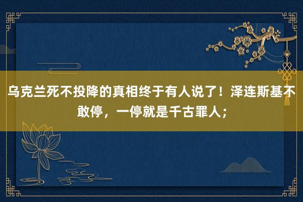 乌克兰死不投降的真相终于有人说了！泽连斯基不敢停，一停就是千古罪人；