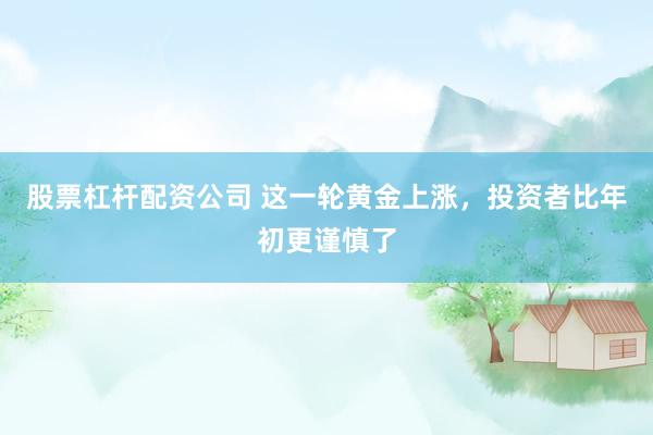 股票杠杆配资公司 这一轮黄金上涨，投资者比年初更谨慎了