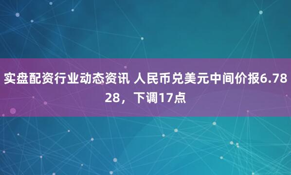 实盘配资行业动态资讯 人民币兑美元中间价报6.7828，下调17点