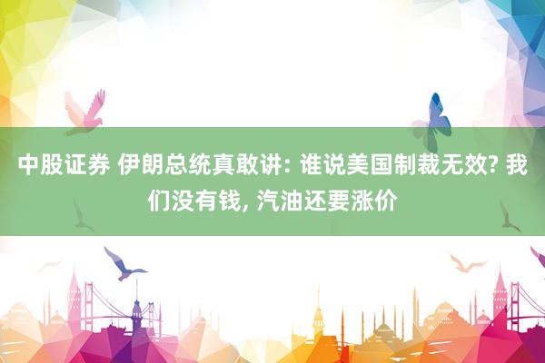中股证券 伊朗总统真敢讲: 谁说美国制裁无效? 我们没有钱, 汽油还要涨价