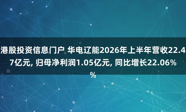 港股投资信息门户 华电辽能2026年上半年营收22.47亿元, 归母净利润1.05亿元, 同比增长22.06%
