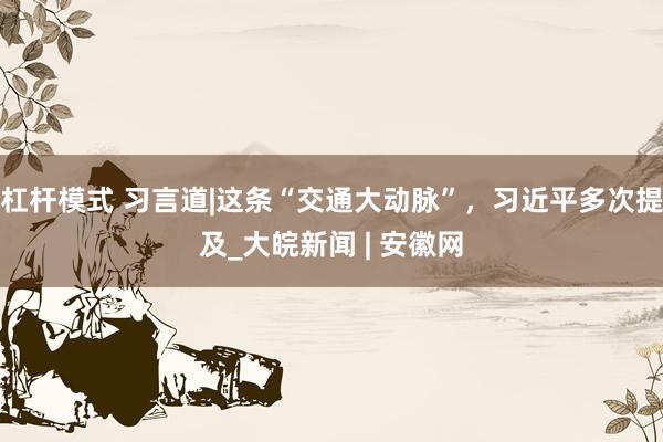 杠杆模式 习言道|这条“交通大动脉”，习近平多次提及_大皖新闻 | 安徽网