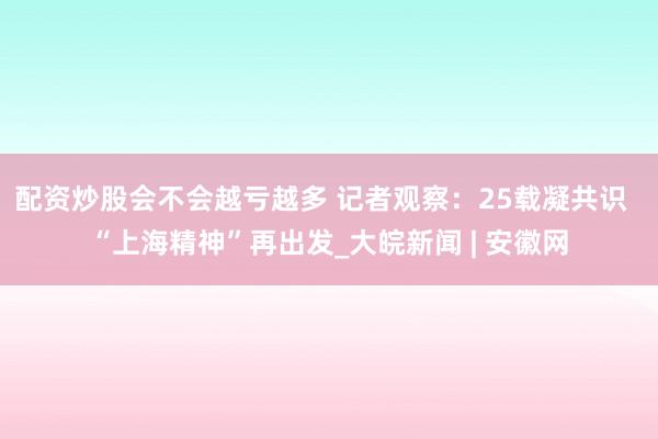 配资炒股会不会越亏越多 记者观察：25载凝共识  “上海精神”再出发_大皖新闻 | 安徽网