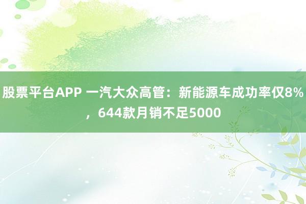 股票平台APP 一汽大众高管：新能源车成功率仅8%，644款月销不足5000