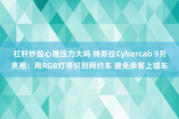 杠杆炒股心理压力大吗 特斯拉Cybercab 9月亮相：用RGB灯带识别网约车 避免乘客上错车