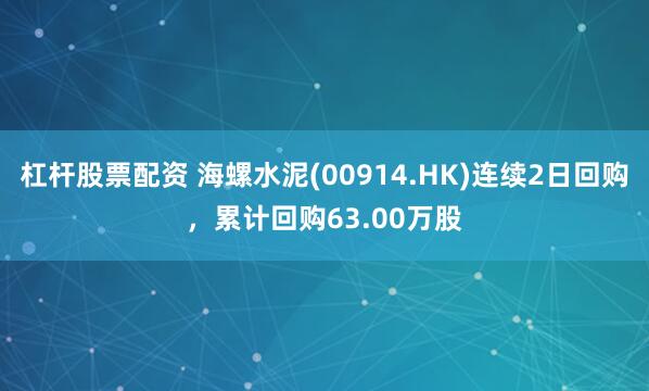 杠杆股票配资 海螺水泥(00914.HK)连续2日回购，累计回购63.00万股