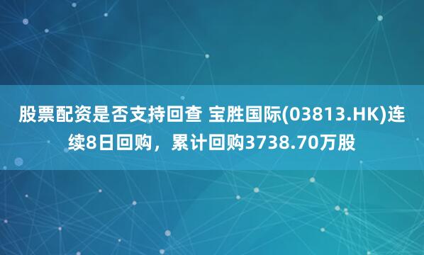 股票配资是否支持回查 宝胜国际(03813.HK)连续8日回购，累计回购3738.70万股