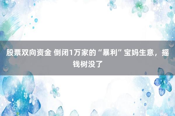 股票双向资金 倒闭1万家的“暴利”宝妈生意，摇钱树没了
