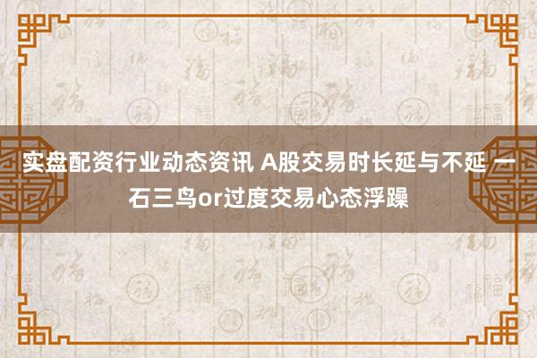 实盘配资行业动态资讯 A股交易时长延与不延 一石三鸟or过度交易心态浮躁