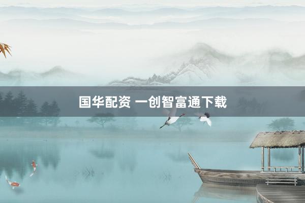 国华配资 一创智富通下载