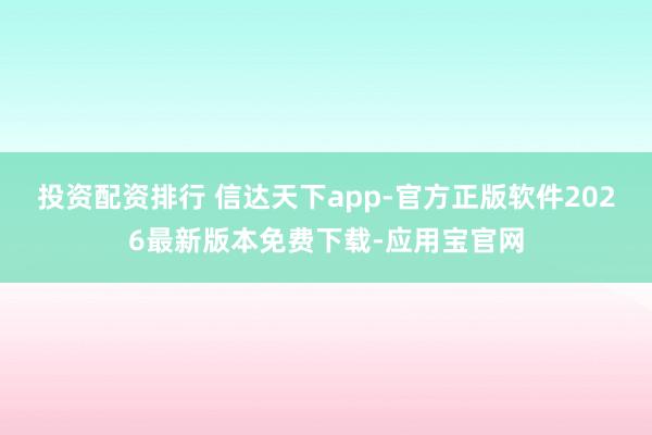 投资配资排行 信达天下app-官方正版软件2026最新版本免费下载-应用宝官网