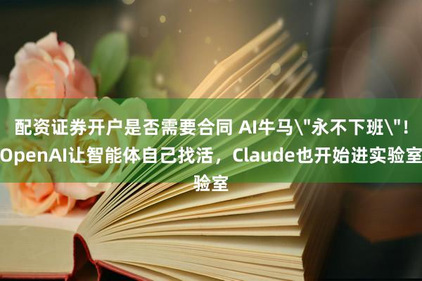 配资证券开户是否需要合同 AI牛马＂永不下班＂！OpenAI让智能体自己找活，Claude也开始进实验室
