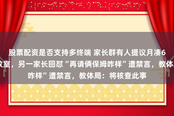 股票配资是否支持多终端 家长群有人提议月凑600元请保洁扫教室，另一家长回怼“再请俩保姆咋样”遭禁言，教体局：将核查此事