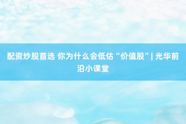 配资炒股首选 你为什么会低估“价值股”| 光华前沿小课堂