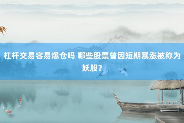 杠杆交易容易爆仓吗 哪些股票曾因短期暴涨被称为妖股？
