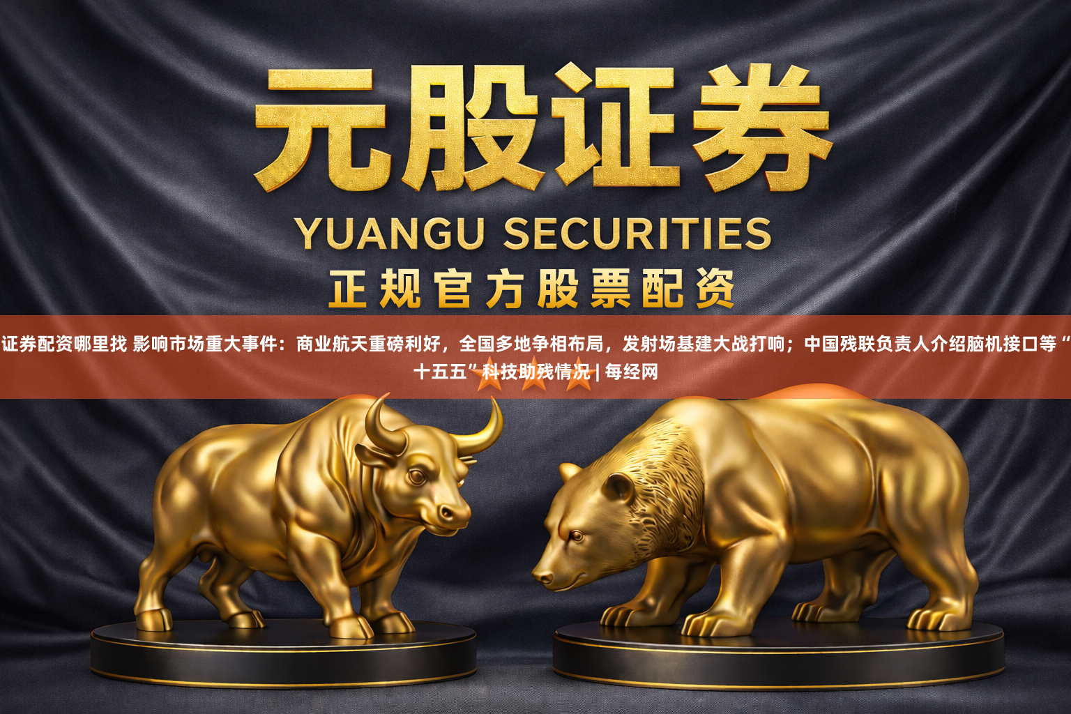 证券配资哪里找 影响市场重大事件：商业航天重磅利好，全国多地争相布局，发射场基建大战打响；中国残联负责人介绍脑机接口等“十五五”科技助残情况 | 每经网