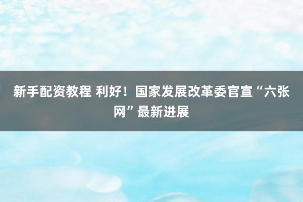 新手配资教程 利好！国家发展改革委官宣“六张网”最新进展