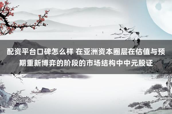 配资平台口碑怎么样 在亚洲资本圈层在估值与预期重新博弈的阶段的市场结构中中元股证