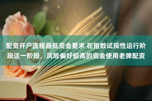 配资开户流程最低资金要求 在指数试探性运行阶段这一阶段，风险偏好较高的资金使用老牌配资