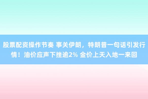 股票配资操作节奏 事关伊朗，特朗普一句话引发行情！油价应声下挫逾2% 金价上天入地一来回
