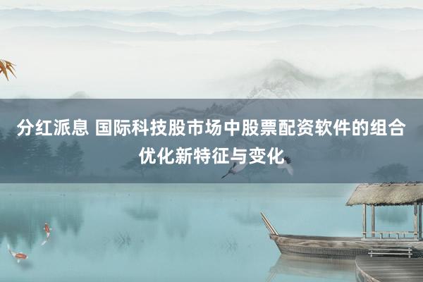 分红派息 国际科技股市场中股票配资软件的组合优化新特征与变化