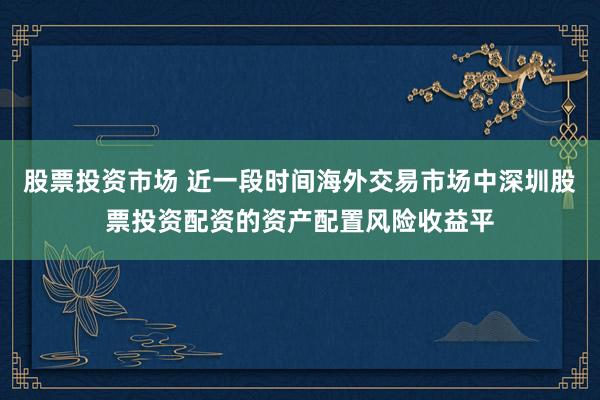 股票投资市场 近一段时间海外交易市场中深圳股票投资配资的资产配置风险收益平