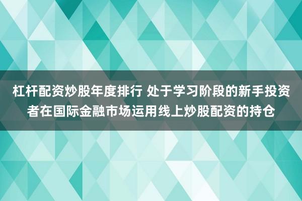 杠杆配资炒股年度排行 处于学习阶段的新手投资者在国际金融市场运用线上炒股配资的持仓