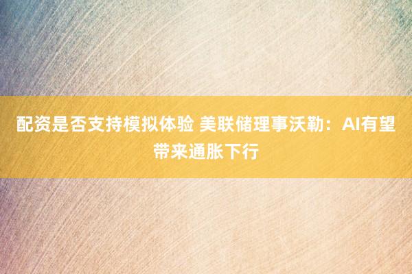 配资是否支持模拟体验 美联储理事沃勒：AI有望带来通胀下行