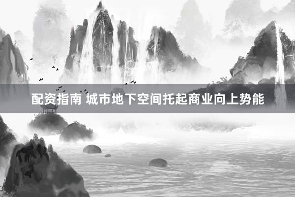 配资指南 城市地下空间托起商业向上势能