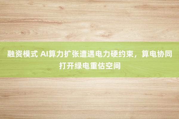 融资模式 AI算力扩张遭遇电力硬约束，算电协同打开绿电重估空间