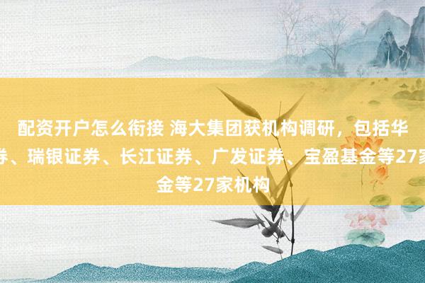 配资开户怎么衔接 海大集团获机构调研，包括华泰证券、瑞银证券、长江证券、广发证券、宝盈基金等27家机构