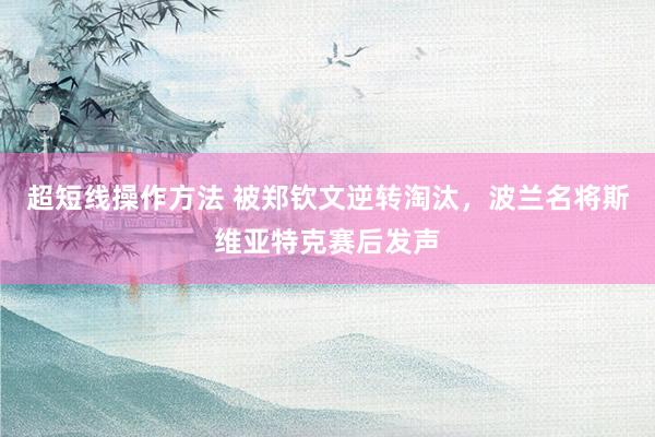 超短线操作方法 被郑钦文逆转淘汰，波兰名将斯维亚特克赛后发声