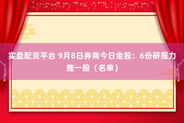 实盘配资平台 9月8日券商今日金股：6份研报力推一股（名单）