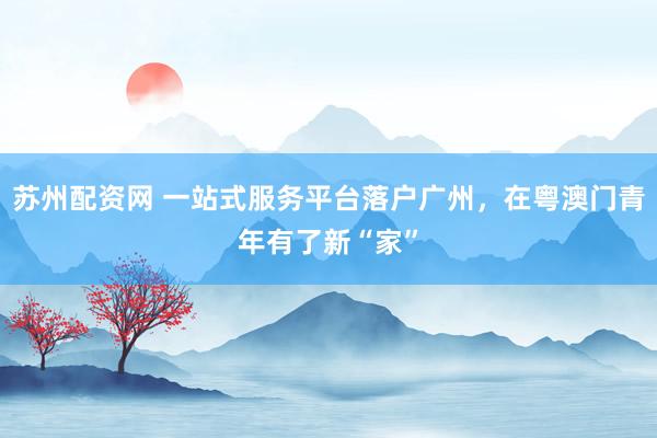 苏州配资网 一站式服务平台落户广州，在粤澳门青年有了新“家”