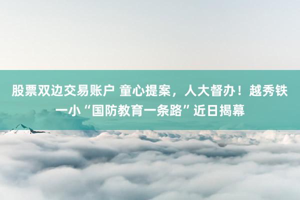 股票双边交易账户 童心提案，人大督办！越秀铁一小“国防教育一条路”近日揭幕