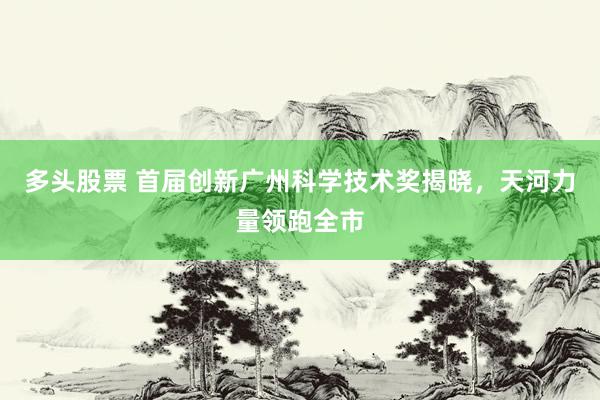 多头股票 首届创新广州科学技术奖揭晓，天河力量领跑全市