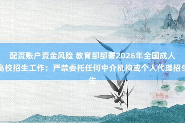 配资账户资金风险 教育部部署2026年全国成人高校招生工作：严禁委托任何中介机构或个人代理招生